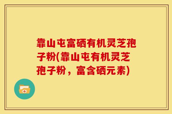 靠山屯富硒有机灵芝孢子粉(靠山屯有机灵芝孢子粉,富含硒元素)