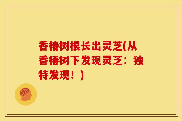 香椿树根长出灵芝(从香椿树下发现灵芝：独特发现！)