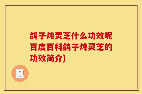 鸽子炖灵芝什么功效呢百度百科鸽子炖灵芝的功效简介)
