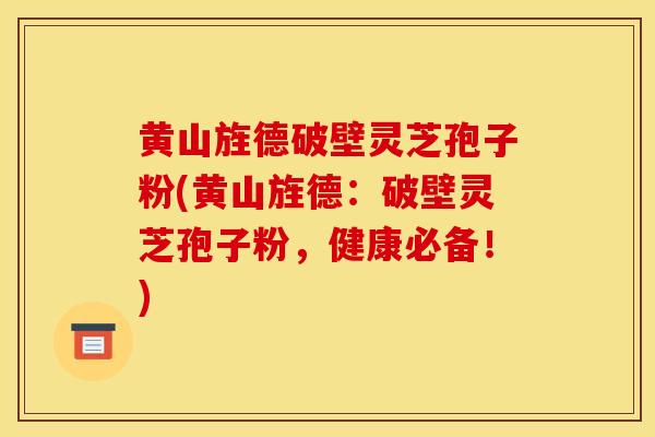 黄山旌德破壁灵芝孢子粉(黄山旌德：破壁灵芝孢子粉，健康必备！)