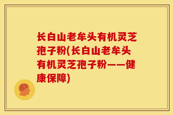 长白山老牟头有机灵芝孢子粉(长白山老牟头有机灵芝孢子粉——健康保障)