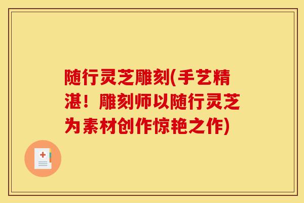 随行灵芝雕刻(手艺精湛！雕刻师以随行灵芝为素材创作惊艳之作)