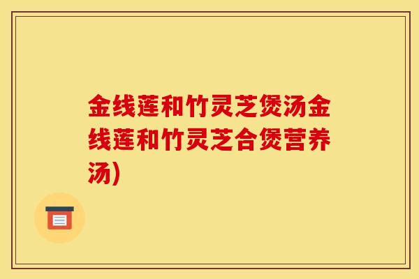 金线莲和竹灵芝煲汤金线莲和竹灵芝合煲营养汤)