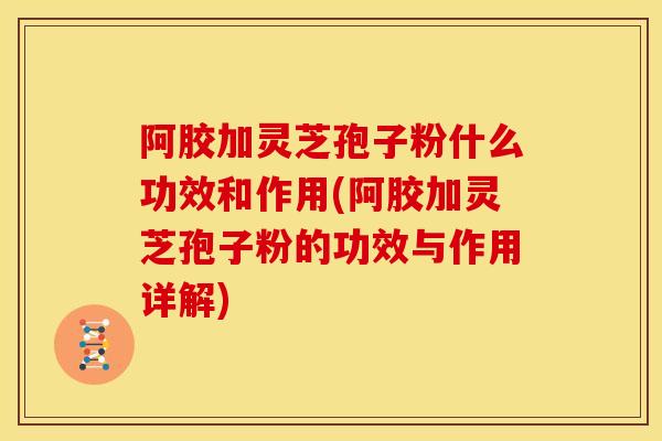 阿胶加灵芝孢子粉什么功效和作用(阿胶加灵芝孢子粉的功效与作用详解)