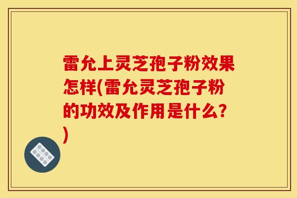 雷允上灵芝孢子粉效果怎样(雷允灵芝孢子粉的功效及作用是什么？)