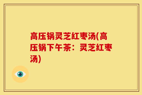 高压锅灵芝红枣汤(高压锅下午茶：灵芝红枣汤)