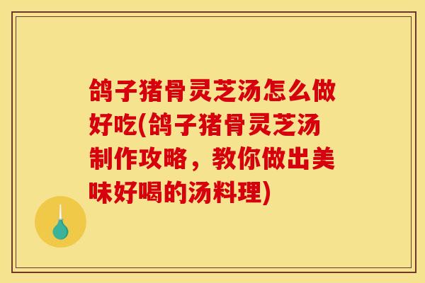 鸽子猪骨灵芝汤怎么做好吃(鸽子猪骨灵芝汤制作攻略，教你做出美味好喝的汤料理)