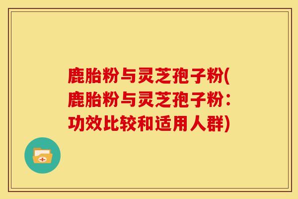 鹿胎粉与灵芝孢子粉(鹿胎粉与灵芝孢子粉:功效比较和适用人群)