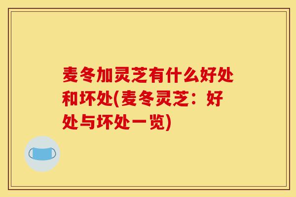 麦冬加灵芝有什么好处和坏处(麦冬灵芝:好处与坏处一览)