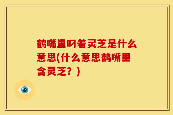 鹤嘴里叼着灵芝是什么意思(什么意思鹤嘴里含灵芝?)