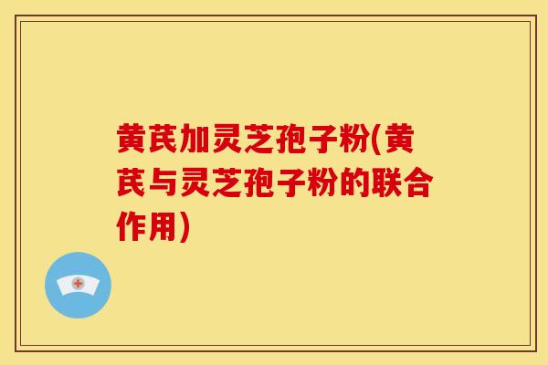 黄芪加灵芝孢子粉(黄芪与灵芝孢子粉的联合作用)