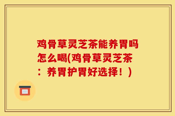 鸡骨草灵芝茶能养胃吗怎么喝(鸡骨草灵芝茶:养胃护胃好选择!)