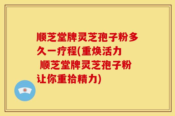 顺芝堂牌灵芝孢子粉多久一疗程(重焕活力  顺芝堂牌灵芝孢子粉让你重拾精力)