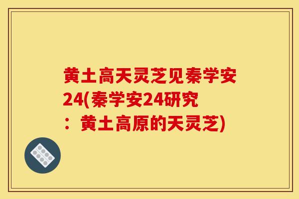 黄土高天灵芝见秦学安24(秦学安24研究：黄土高原的天灵芝)
