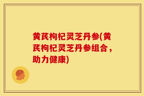 黄芪枸杞灵芝丹参(黄芪枸杞灵芝丹参组合，助力健康)