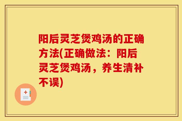阳后灵芝煲鸡汤的正确方法(正确做法：阳后灵芝煲鸡汤，养生清补不误)