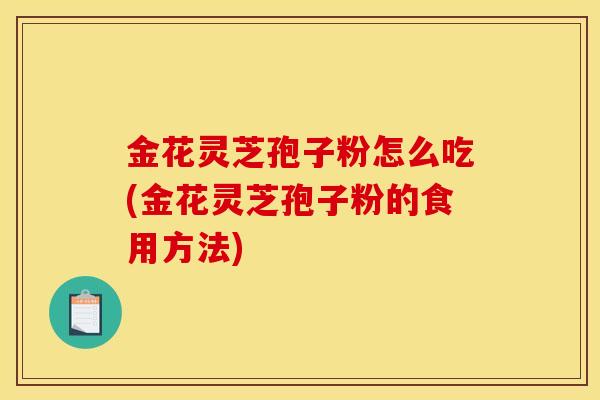 金花灵芝孢子粉怎么吃(金花灵芝孢子粉的食用方法)