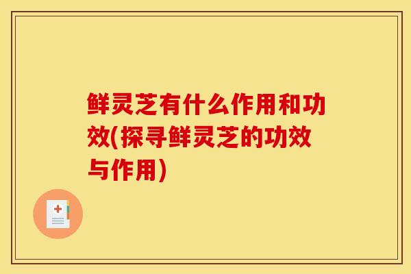 鲜灵芝有什么作用和功效(探寻鲜灵芝的功效与作用)