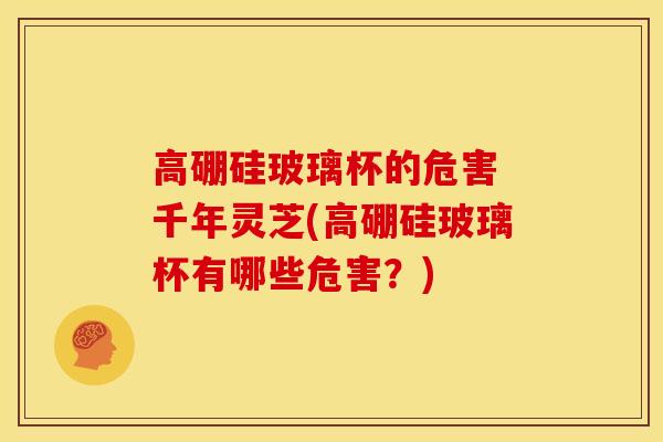 高硼硅玻璃杯的危害 千年灵芝(高硼硅玻璃杯有哪些危害？)