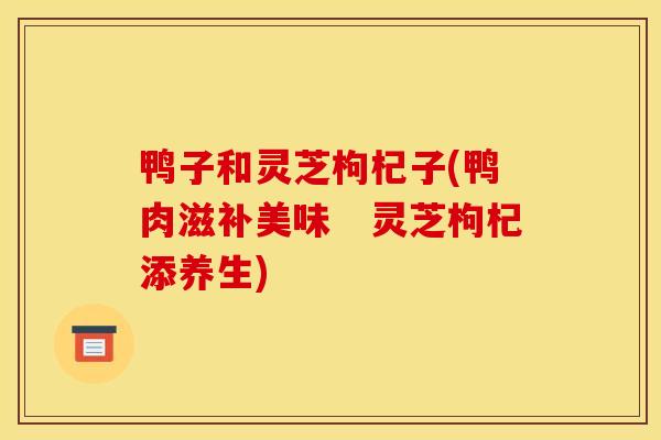 鸭子和灵芝枸杞子(鸭肉滋补美味 灵芝枸杞添养生)