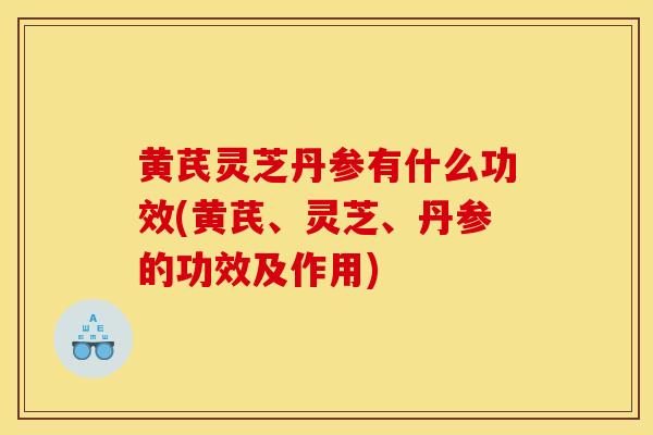 黄芪灵芝丹参有什么功效(黄芪、灵芝、丹参的功效及作用)