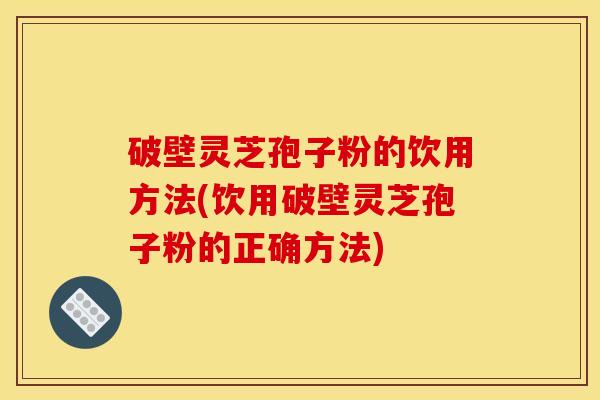 破壁灵芝孢子粉的饮用方法(饮用破壁灵芝孢子粉的正确方法)