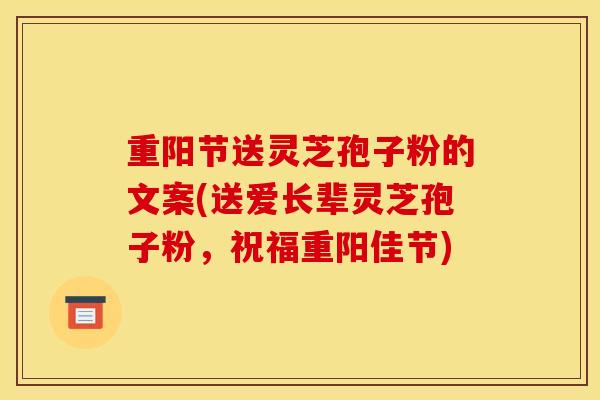 重阳节送灵芝孢子粉的文案(送爱长辈灵芝孢子粉,祝福重阳佳节)