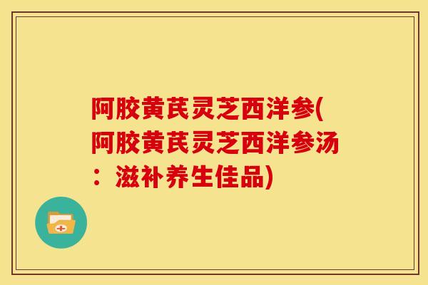 阿胶黄芪灵芝西洋参(阿胶黄芪灵芝西洋参汤:滋补养生佳品)