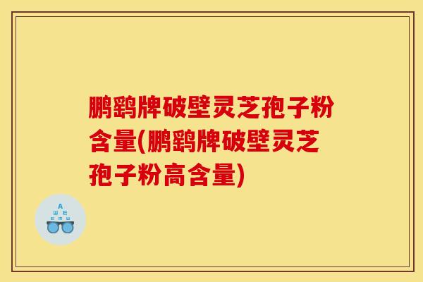 鹏鹞牌破壁灵芝孢子粉含量(鹏鹞牌破壁灵芝孢子粉高含量)