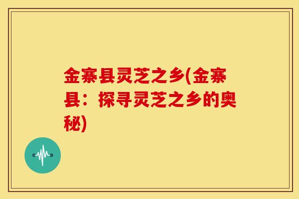 金寨县灵芝之乡(金寨县:探寻灵芝之乡的奥秘)