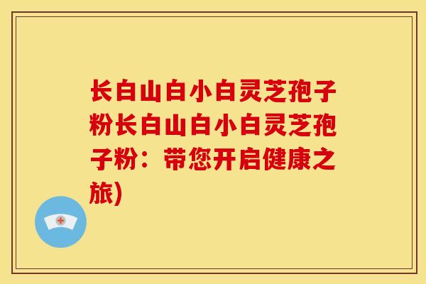长白山白小白灵芝孢子粉长白山白小白灵芝孢子粉:带您开启健康之旅)