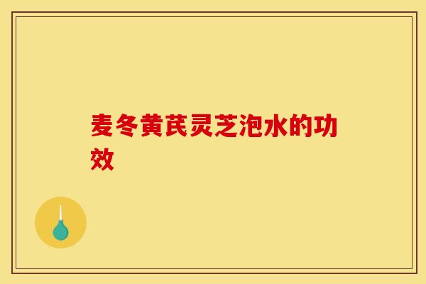 麦冬黄芪灵芝泡水的功效