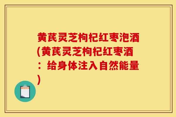 黄芪灵芝枸杞红枣泡酒(黄芪灵芝枸杞红枣酒:给身体注入自然能量)