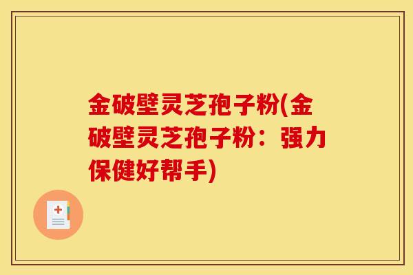 金破壁灵芝孢子粉(金破壁灵芝孢子粉：强力保健好帮手)