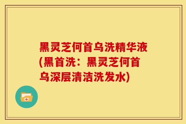 黑灵芝何首乌洗精华液(黑首洗:黑灵芝何首乌深层清洁洗发水)