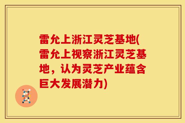雷允上浙江灵芝基地(雷允上视察浙江灵芝基地,认为灵芝产业蕴含巨大发展潜力)