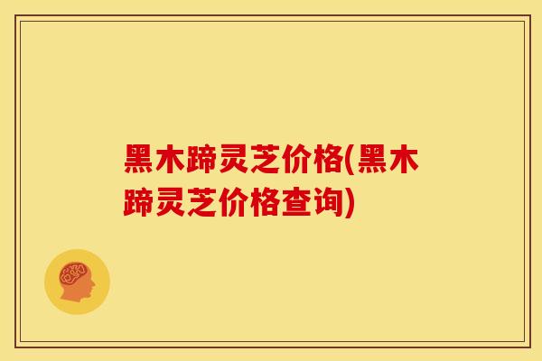 黑木蹄灵芝价格(黑木蹄灵芝价格查询)