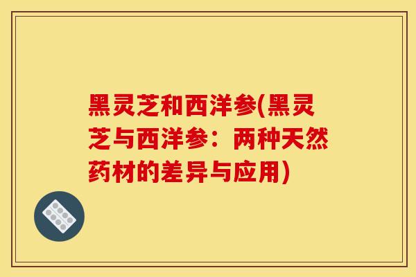 黑灵芝和西洋参(黑灵芝与西洋参:两种天然药材的差异与应用)