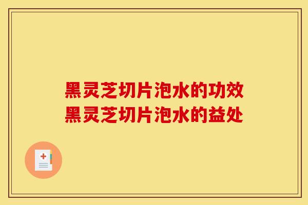 黑灵芝切片泡水的功效黑灵芝切片泡水的益处