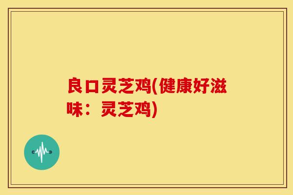良口灵芝鸡(健康好滋味：灵芝鸡)