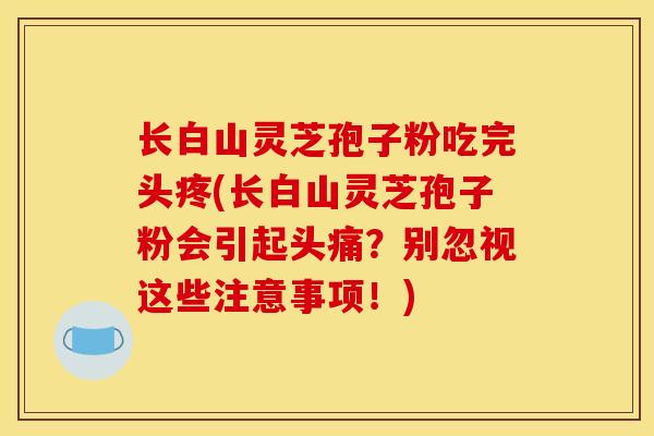 长白山灵芝孢子粉吃完头疼(长白山灵芝孢子粉会引起头痛？别忽视这些注意事项！)