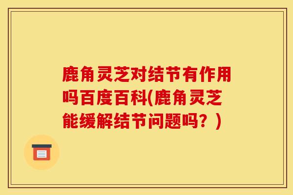 鹿角灵芝对结节有作用吗百度百科(鹿角灵芝能缓解结节问题吗?)