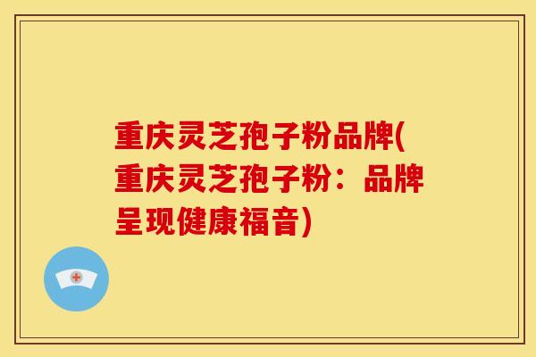 重庆灵芝孢子粉品牌(重庆灵芝孢子粉：品牌呈现健康福音)
