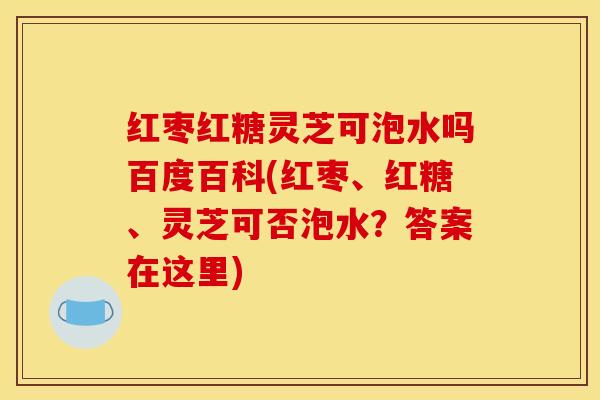 红枣红糖灵芝可泡水吗百度百科(红枣、红糖、灵芝可否泡水？答案在这里)