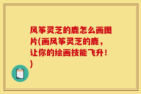 风筝灵芝的鹿怎么画图片(画风筝灵芝的鹿，让你的绘画技能飞升！)