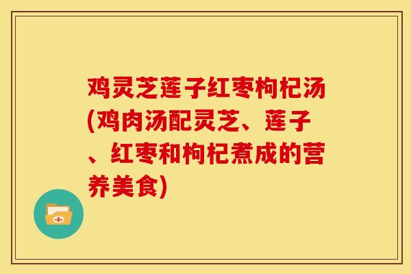 鸡灵芝莲子红枣枸杞汤(鸡肉汤配灵芝、莲子、红枣和枸杞煮成的营养美食)