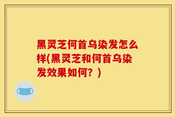 黑灵芝何首乌染发怎么样(黑灵芝和何首乌染发效果如何？)