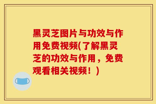 黑灵芝图片与功效与作用免费视频(了解黑灵芝的功效与作用，免费观看相关视频！)