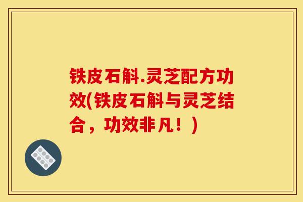 铁皮石斛.灵芝配方功效(铁皮石斛与灵芝结合,功效非凡!)