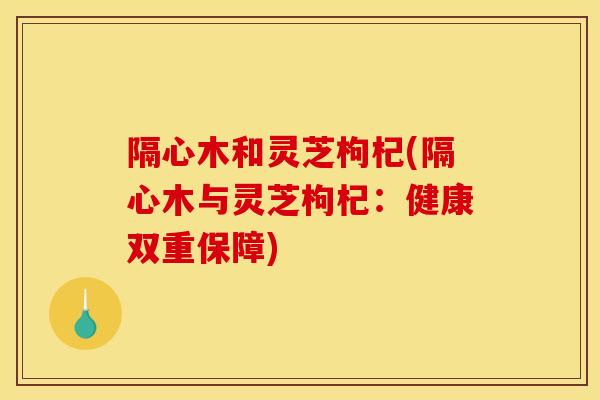 隔心木和灵芝枸杞(隔心木与灵芝枸杞：健康双重保障)